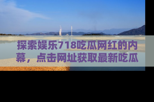 探索娱乐718吃瓜网红的内幕,点击网址获取最新吃瓜资讯。