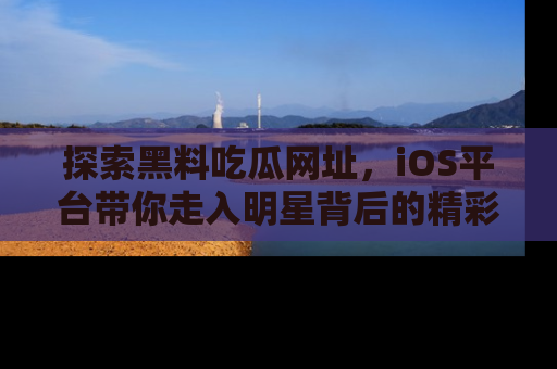 探索黑料吃瓜网址,iOS平台带你走入明星背后的精彩故事!