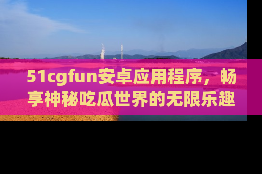 51cgfun安卓应用程序,畅享神秘吃瓜世界的无限乐趣!
