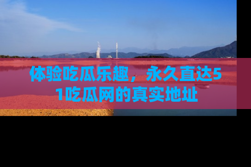体验吃瓜乐趣,永久直达51吃瓜网的真实地址