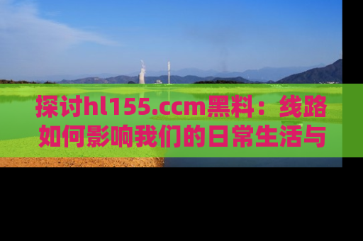 探讨hl155.ccm黑料:线路如何影响我们的日常生活与娱乐选择?