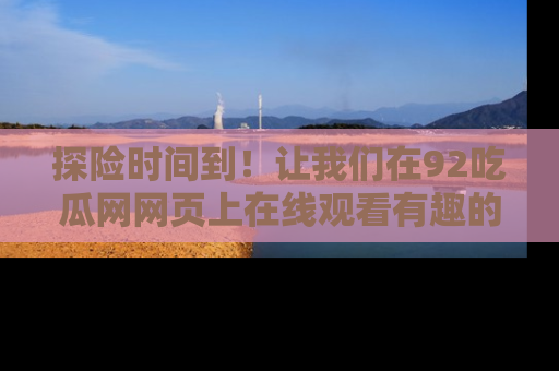 探险时间到!让我们在92吃瓜网网页上在线观看有趣的瓜,好奇的传送门等你来!