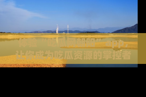 体验“吃瓜网朝阳”app,让你成为吃瓜资源的掌控者,独家资讯尽在掌握!
