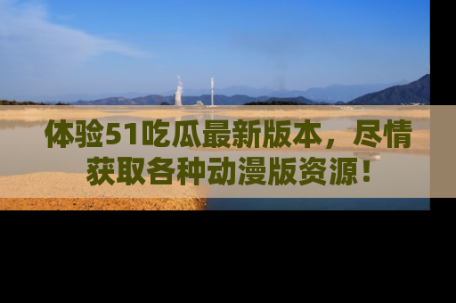 体验51吃瓜最新版本,尽情获取各种动漫版资源!