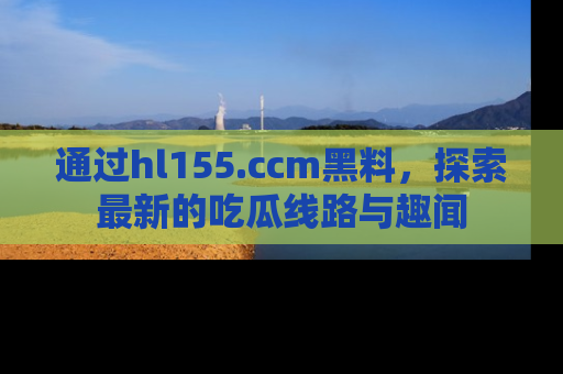 通过hl155.ccm黑料，探索最新的吃瓜线路与趣闻