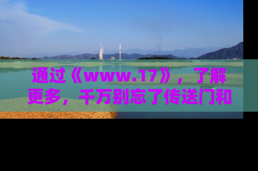 通过《www.17》，了解更多，千万别忘了传送门和链接！