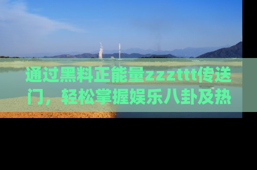 通过黑料正能量zzzttt传送门，轻松掌握娱乐八卦及热辣链接，不妨试试我们的app吧！