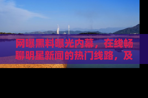 网曝黑料曝光内幕，在线畅聊明星新闻的热门线路，及时掌握最新消息！