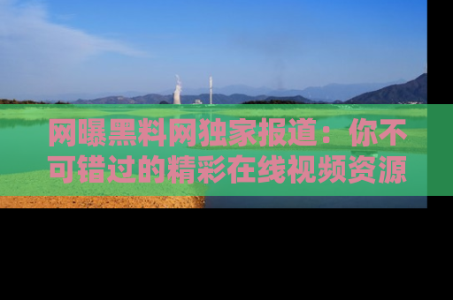 网曝黑料网独家报道：你不可错过的精彩在线视频资源推荐！