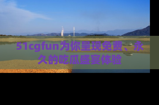 51cgfun为你呈现免费、永久的吃瓜盛宴体验