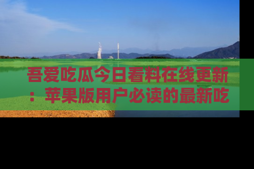 吾爱吃瓜今日看料在线更新:苹果版用户必读的最新吃瓜技巧