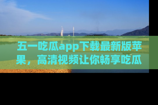 五一吃瓜app下载最新版苹果,高清视频让你畅享吃瓜乐趣
