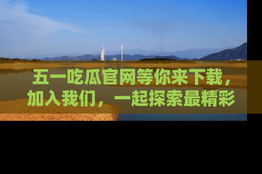 五一吃瓜官网等你来下载，加入我们，一起探索最精彩的吃瓜世界！