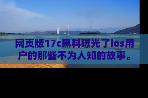 网页版17c黑料曝光了ios用户的那些不为人知的故事。