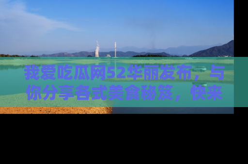 我爱吃瓜网52华丽发布,与你分享各式美食秘笈,快来加入我们的吃瓜大家庭!