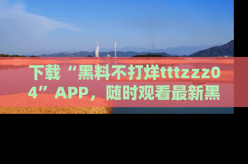 下载“黑料不打烊tttzzz04”APP,随时观看最新黑料不打烊tttzzz04在线!