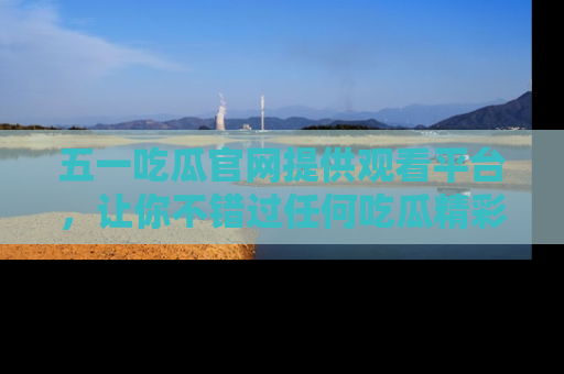 五一吃瓜官网提供观看平台，让你不错过任何吃瓜精彩瞬间