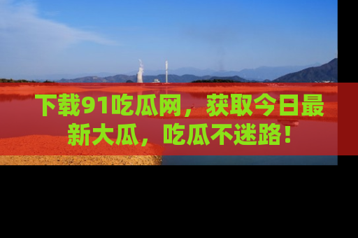 下载91吃瓜网,获取今日最新大瓜,吃瓜不迷路!