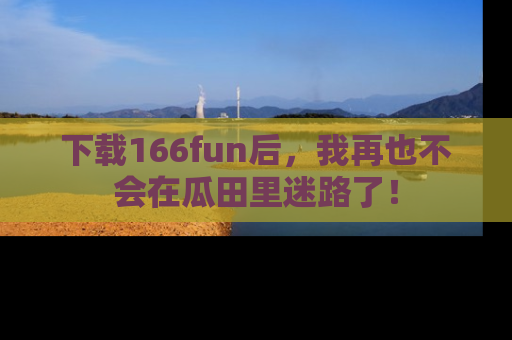 下载166fun后,我再也不会在瓜田里迷路了!