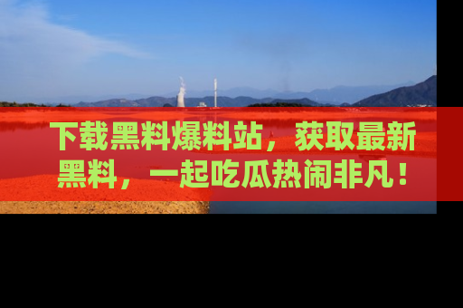下载黑料爆料站,获取最新黑料,一起吃瓜热闹非凡!