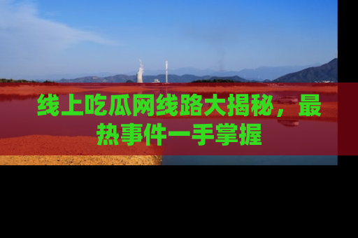 线上吃瓜网线路大揭秘,最热事件一手掌握