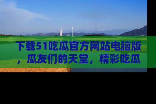 下载51吃瓜官方网站电脑版,瓜友们的天堂,精彩吃瓜故事不容错过!