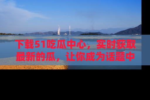 下载51吃瓜中心,实时获取最新的瓜,让你成为话题中心的焦点!