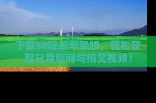 下载58吃瓜苹果版,轻松获取日常趣闻与搞笑视频!