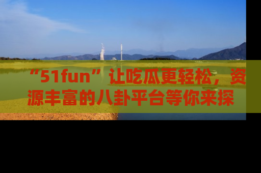 “51fun”让吃瓜更轻松,资源丰富的八卦平台等你来探索!