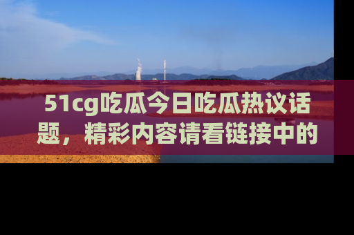 51cg吃瓜今日吃瓜热议话题，精彩内容请看链接中的传送门分享！