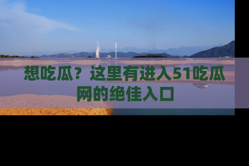 想吃瓜?这里有进入51吃瓜网的绝佳入口
