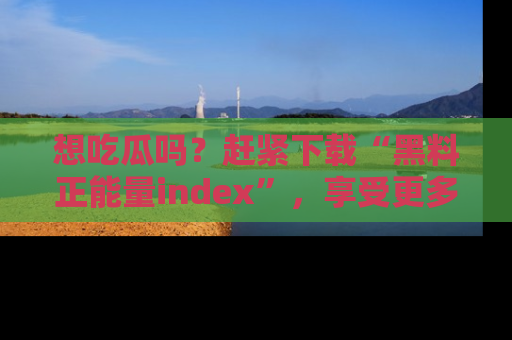 想吃瓜吗?赶紧下载“黑料正能量index”,享受更多正能量内容!