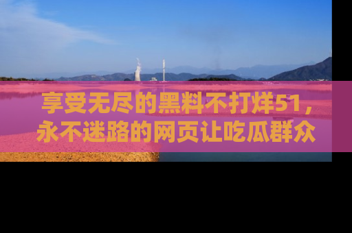 享受无尽的黑料不打烊51,永不迷路的网页让吃瓜群众尽情围观