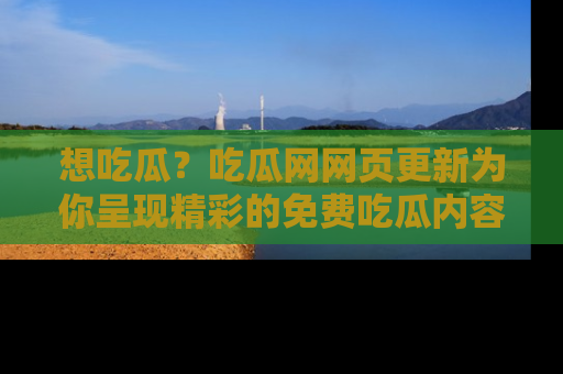 想吃瓜?吃瓜网网页更新为你呈现精彩的免费吃瓜内容!