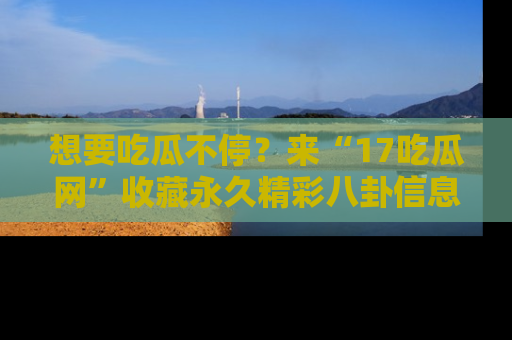 想要吃瓜不停?来“17吃瓜网”收藏永久精彩八卦信息!