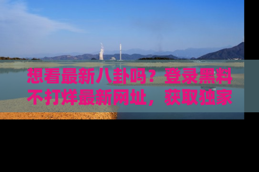 想看最新八卦吗?登录黑料不打烊最新网址,获取独家内容