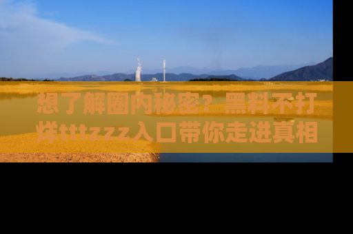 想了解圈内秘密?黑料不打烊tttzzz入口带你走进真相世界,赶紧浏览网址!