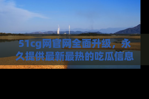 51cg网官网全面升级，永久提供最新最热的吃瓜信息，助你永远走在潮流前端！
