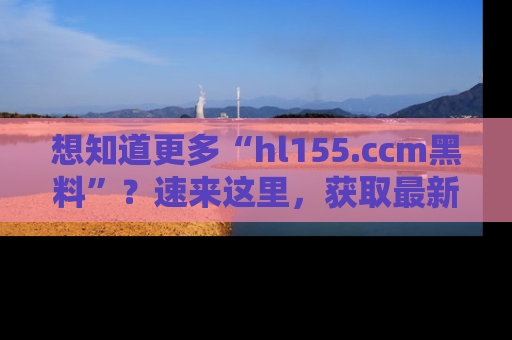 想知道更多“hl155.ccm黑料”?速来这里,获取最新入口和网址,不看可惜哦!