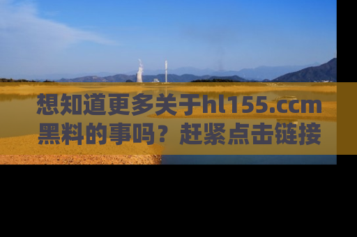 想知道更多关于hl155.ccm黑料的事吗?赶紧点击链接了解吧!