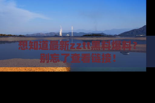 想知道最新zztt黑料爆料?别忘了查看链接!