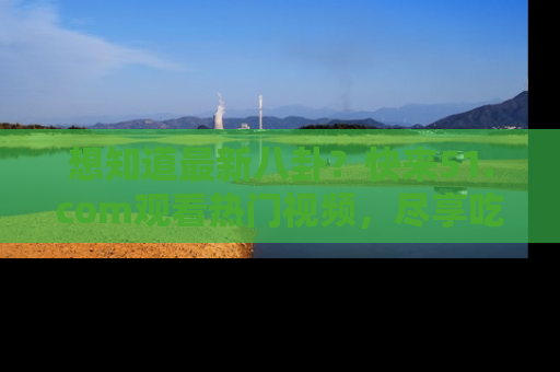 想知道最新八卦?快来51.com观看热门视频,尽享吃瓜乐趣!