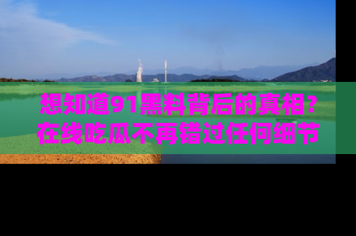 想知道91黑料背后的真相?在线吃瓜不再错过任何细节
