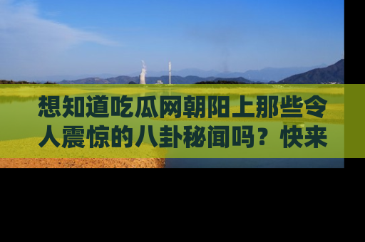 想知道吃瓜网朝阳上那些令人震惊的八卦秘闻吗?快来看看!