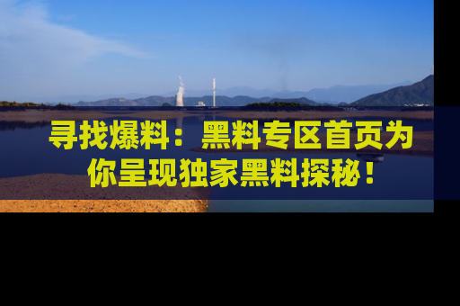 寻找爆料:黑料专区首页为你呈现独家黑料探秘!