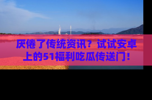 厌倦了传统资讯?试试安卓上的51福利吃瓜传送门!
