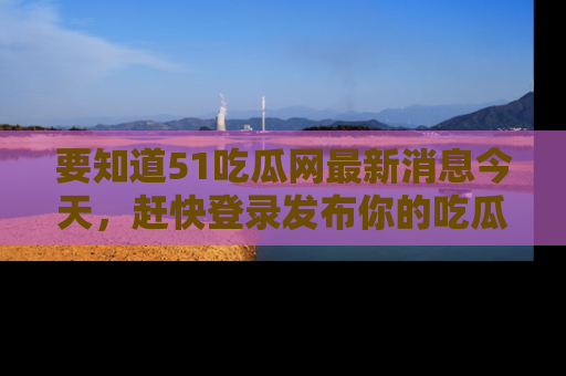 要知道51吃瓜网最新消息今天,赶快登录发布你的吃瓜体验吧!
