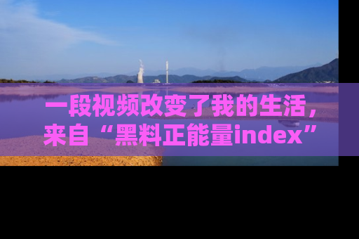 一段视频改变了我的生活,来自“黑料正能量index”的真实分享