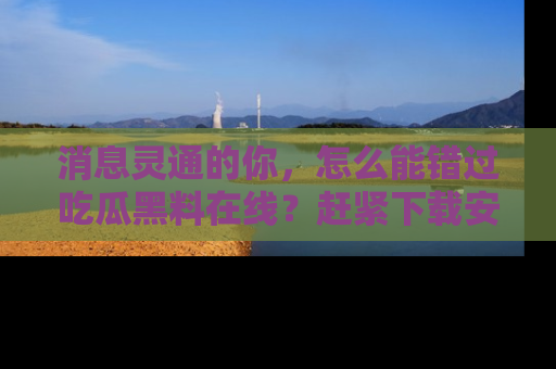 消息灵通的你,怎么能错过吃瓜黑料在线?赶紧下载安装苹果版,瓜果随手可得!