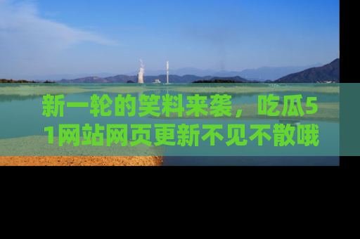 新一轮的笑料来袭,吃瓜51网站网页更新不见不散哦!
